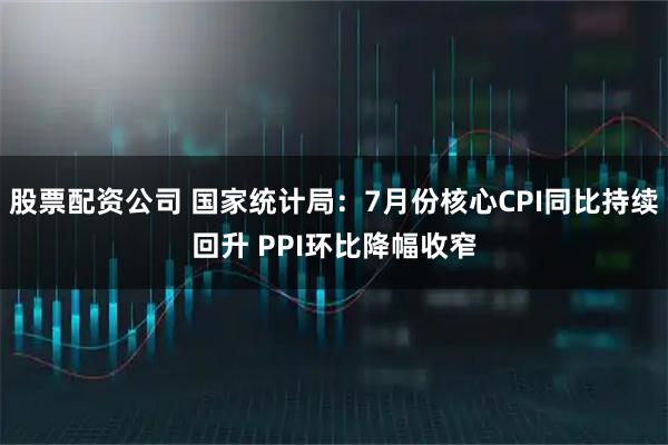 股票配资公司 国家统计局：7月份核心CPI同比持续回升 PPI环比降幅收窄