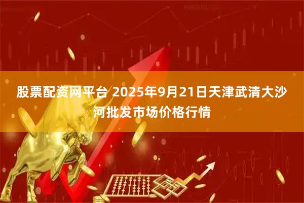 股票配资网平台 2025年9月21日天津武清大沙河批发市场价格行情