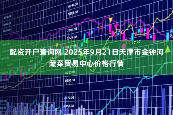 配资开户查询网 2025年9月21日天津市金钟河蔬菜贸易中心价格行情