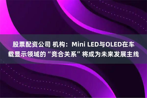 股票配资公司 机构：Mini LED与OLED在车载显示领域的“竞合关系”将成为未来发展主线