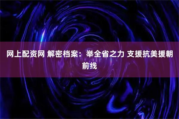 网上配资网 解密档案：举全省之力 支援抗美援朝前线