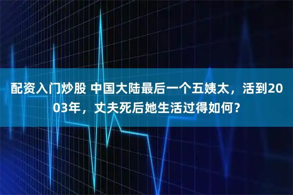 配资入门炒股 中国大陆最后一个五姨太，活到2003年，丈夫死后她生活过得如何？