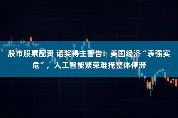 股市股票配资 诺奖得主警告：美国经济“表强实危”，人工智能繁荣难掩整体停滞
