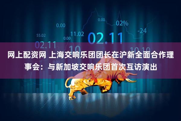 网上配资网 上海交响乐团团长在沪新全面合作理事会：与新加坡交响乐团首次互访演出