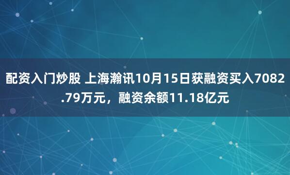 配资入门炒股 上海瀚讯10月15日获融资买入7082.79万元，融资余额11.18亿元