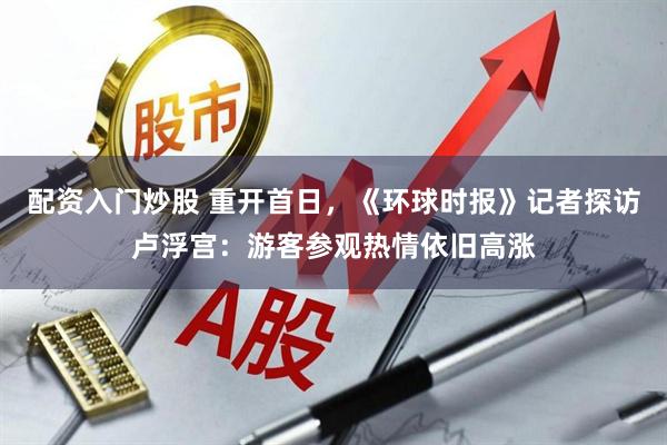 配资入门炒股 重开首日，《环球时报》记者探访卢浮宫：游客参观热情依旧高涨