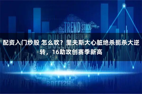 配资入门炒股 怎么吹？里夫斯大心脏绝杀扼杀大逆转，16助攻创赛季新高