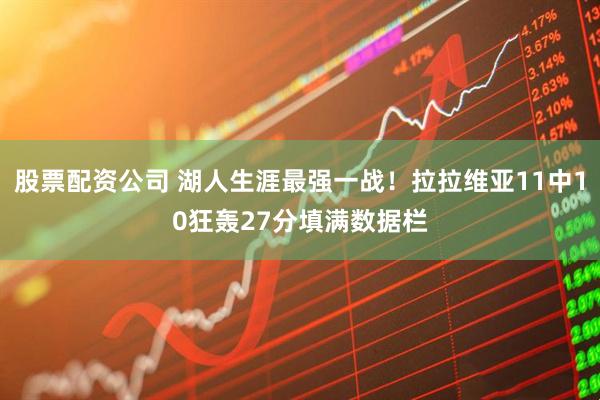 股票配资公司 湖人生涯最强一战！拉拉维亚11中10狂轰27分填满数据栏