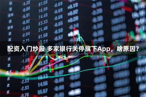 配资入门炒股 多家银行关停旗下App，啥原因？