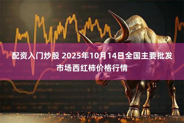 配资入门炒股 2025年10月14日全国主要批发市场西红柿价格行情