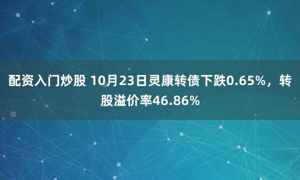 配资入门炒股 10月23日灵康转债下跌0.65%，转股溢价率46.86%