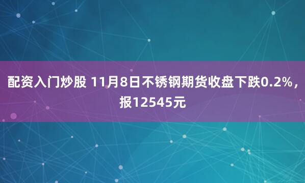 配资入门炒股 11月8日不锈钢期货收盘下跌0.2%，报12545元