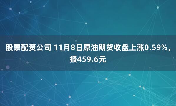股票配资公司 11月8日原油期货收盘上涨0.59%，报459.6元