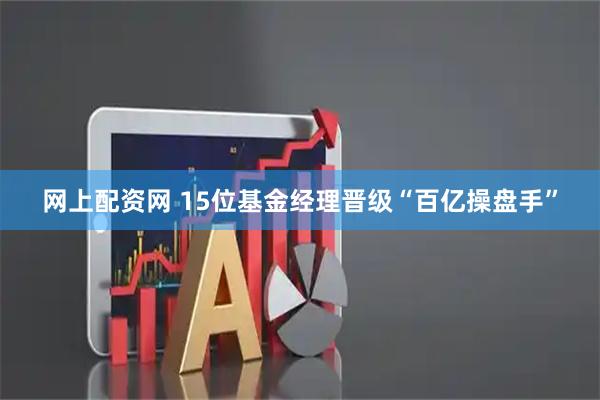 网上配资网 15位基金经理晋级“百亿操盘手”