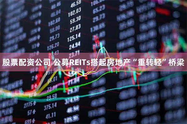 股票配资公司 公募REITs搭起房地产“重转轻”桥梁