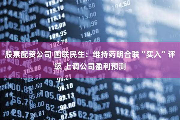 股票配资公司 国联民生：维持药明合联“买入”评级 上调公司盈利预测