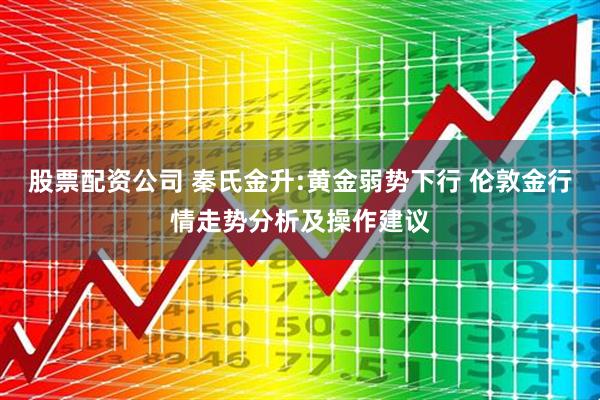 股票配资公司 秦氏金升:黄金弱势下行 伦敦金行情走势分析及操作建议