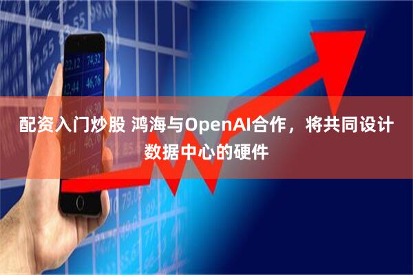 配资入门炒股 鸿海与OpenAI合作，将共同设计数据中心的硬件