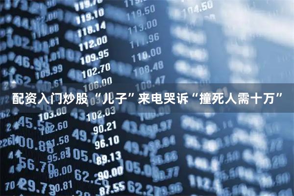 配资入门炒股 “儿子”来电哭诉“撞死人需十万”