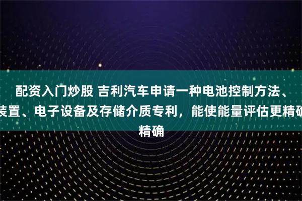 配资入门炒股 吉利汽车申请一种电池控制方法、装置、电子设备及存储介质专利，能使能量评估更精确