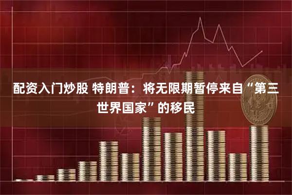 配资入门炒股 特朗普：将无限期暂停来自“第三世界国家”的移民