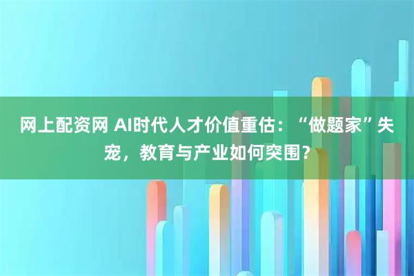 网上配资网 AI时代人才价值重估：“做题家”失宠，教育与产业如何突围？