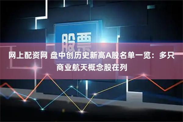 网上配资网 盘中创历史新高A股名单一览：多只商业航天概念股在列