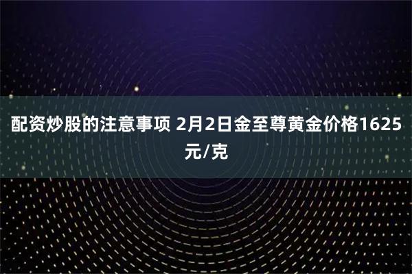 配资炒股的注意事项 2月2日金至尊黄金价格1625元/克