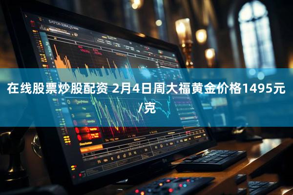 在线股票炒股配资 2月4日周大福黄金价格1495元/克