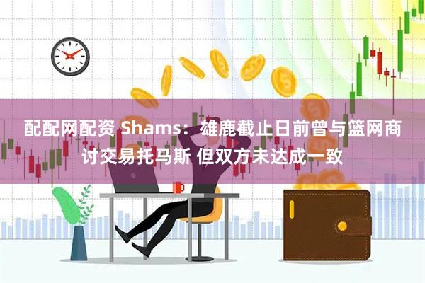 配配网配资 Shams：雄鹿截止日前曾与篮网商讨交易托马斯 但双方未达成一致