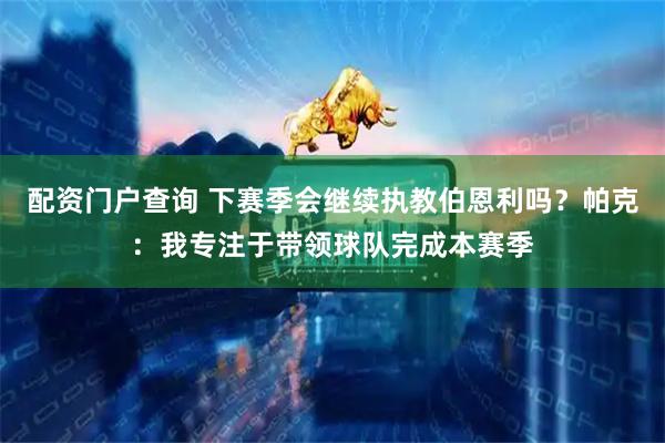 配资门户查询 下赛季会继续执教伯恩利吗？帕克：我专注于带领球队完成本赛季